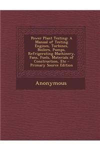 Power Plant Testing: A Manual of Testing Engines, Turbines, Boilers, Pumps, Refrigerating Machinery, Fans, Fuels, Materials of Construction