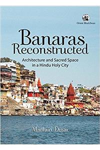 Banaras Reconstructed: Architecture and Sacred Space in a Hindu Holy City