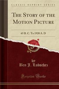 The Story of the Motion Picture: 65 B. C. to 1920 A. D (Classic Reprint)