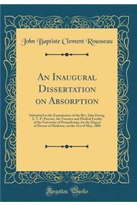 An Inaugural Dissertation on Absorption: Submitted to the Examination of the Rev. John Ewing, S. T. P. Provost, the Trustees and Medical Faculty of the University of Pennsylvania, for the Degree of Doctor of Medicine, on the 31st of May, 1800