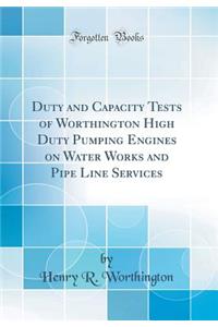 Duty and Capacity Tests of Worthington High Duty Pumping Engines on Water Works and Pipe Line Services (Classic Reprint)