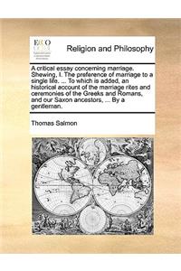 A Critical Essay Concerning Marriage. Shewing, I. the Preference of Marriage to a Single Life. ... to Which Is Added, an Historical Account of the Marriage Rites and Ceremonies of the Greeks and Romans, and Our Saxon Ancestors, ... by a Gentleman.