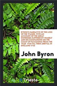 Byron's Narrative of the Loss of the Wager; With an Account of the Great Distresses Suffered by Himself and His Companions on the Coast of Patagonia from the Year 1740 Till Their Arrival in England 1746