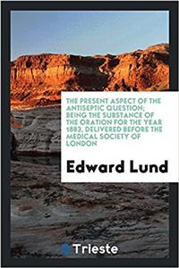 The present aspect of the antiseptic question; being the substance of the oration for the year 1883, delivered before the medical society of London