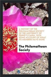 History of the Philomathean Society of the University of Pennsylvania. with Some Account of What Its Members Have Done