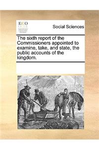 The Sixth Report of the Commissioners Appointed to Examine, Take, and State, the Public Accounts of the Kingdom.