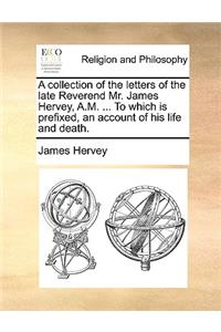 A collection of the letters of the late Reverend Mr. James Hervey, A.M. ... To which is prefixed, an account of his life and death.