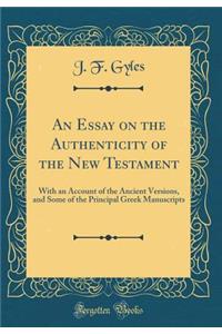 An Essay on the Authenticity of the New Testament: With an Account of the Ancient Versions, and Some of the Principal Greek Manuscripts (Classic Reprint)