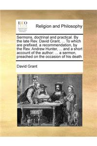 Sermons, doctrinal and practical. By the late Rev. David Grant, ... To which are prefixed, a recommendation, by the Rev. Andrew Hunter, ... and a short account of the author