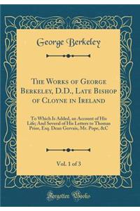 The Works of George Berkeley, D.D., Late Bishop of Cloyne in Ireland, Vol. 1 of 3: To Which Is Added, an Account of His Life; And Several of His Letters to Thomas Prior, Esq. Dean Gervais, Mr. Pope, &c (Classic Reprint)