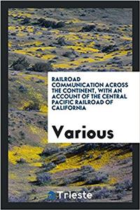 Railroad Communication Across the Continent, with an Account of the Central Pacific Railroad of California