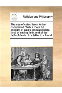 The Use of Catechisms Further Considered. with a More Full Account of God's Ambassdadors [Sic]; Of Saving Faith, and of the Faith of Devils. in a Letter to a Friend.