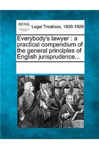 Everybody's lawyer: a practical compendium of the general principles of English jurisprudence...