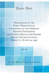 Proceedings of the Forty-Third Annual Convention of the American Railway Engineering Association Held at the Palmer House, Chicago, Illinois, March 17, 18 and 19, 1942, Vol. 43 (Classic Reprint)