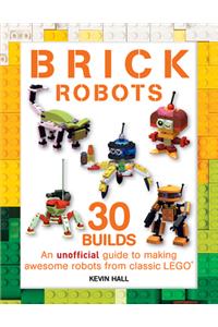 Brick Robots: 30 Builds: An Unofficial Guide to Making Awesome Robots from Classic Lego