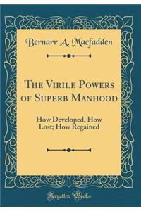 The Virile Powers of Superb Manhood: How Developed, How Lost; How Regained (Classic Reprint)