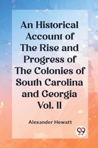 Historical Account of the Rise and Progress of the Colonies of South Carolina and Georgia Vol. II