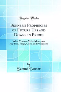 Benner's Prophecies of Future Ups and Downs in Prices: What Years to Make Money on Pig-Iron, Hogs, Corn, and Provisions (Classic Reprint): What Years to Make Money on Pig-Iron, Hogs, Corn, and Provisions (Classic Reprint)