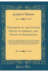 Handbook of the United States of America, and Guide to Emigration: Giving the Latest and Most Complete Statistics of the Government, Army, Navy, Diplomatic Relations, Finance, Revenue, Tariff, Land Sales, Homestead and Naturalization Laws, Debt, Po