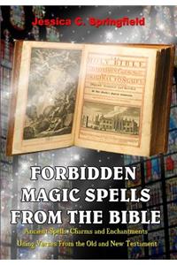 Forbidden Magic Spells From The Bible: Ancient Spells, Charms and Enchantments Using Verses From The Old and New Testament