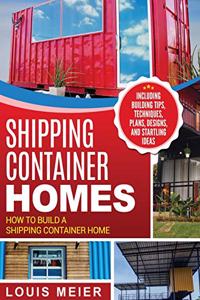 Shipping Container Homes: How to Build a Shipping Container Home - Including Building Tips, Techniques, Plans, Designs, and Startling Ideas