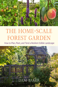 Home-Scale Forest Garden: How to Plan, Plant, and Tend a Resilient Edible Landscape