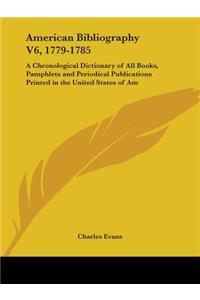 American Bibliography V6, 1779-1785: A Chronological Dictionary of All Books, Pamphlets and Periodical Publications Printed in the United States of Am