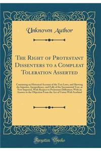 The Right of Protestant Dissenters to a Compleat Toleration Asserted: Containing an Historical Account of the Test Laws, and Shewing the Injustice, Inexpediency, and Folly of the Sacramental Test, as Now Imposed, with Respect to Protestant Diffente