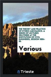 Theory and Practice of Hydro-Mechanics. a Series of Lectures Delivered at the Institution of Civil Engineers, Session 1884-85