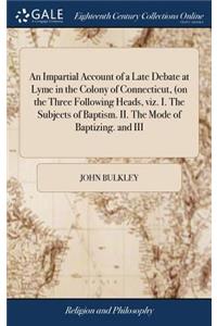 An Impartial Account of a Late Debate at Lyme in the Colony of Connecticut, (on the Three Following Heads, Viz. I. the Subjects of Baptism. II. the Mode of Baptizing. and III