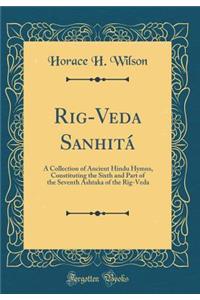 Rig-Veda Sanhitï¿½: A Collection of Ancient Hindu Hymns, Constituting the Sixth and Part of the Seventh Ashtaka of the Rig-Veda (Classic Reprint)