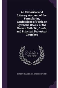 An Historical and Literary Account of the Formularies, Confessions of Faith, or Symbolic Books, of the Roman Catholic, Greek, and Principal Protestant Churches