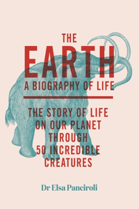 The Earth: Biography of Life: The Story of Life on Our Planet Through 50 Creatures