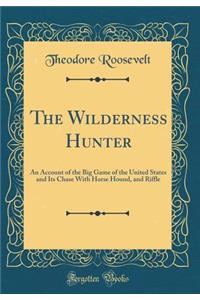 The Wilderness Hunter: An Account of the Big Game of the United States and Its Chase with Horse Hound, and Riffle (Classic Reprint)