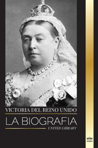 Victoria del Reino Unido: La biografía de una mujer que gobernó el Imperio Británico, su Trono y su Legado