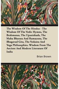 Wisdom of the Hindus - The Wisdom of the Vedic Hymns, the Brabmanas, the Upanishads, the Maha Bharata and Ramayana, the Bhagavad Gita, the Vedanta and Yoga Philosophies. Wisdom from the Ancient and Modern Literature of India