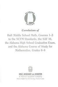 Alabama Edition Correlations of Holt Middle School Math, Courses 1-3 to the NCTM Standards, the SAT 10, the Alabama High School Graduation Exam, and the Alabama Course of Study for Mathematics, Grade 6-8