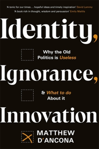 Identity, Ignorance, Innovation: Why the Old Politics Is Useless - And What to Do about It