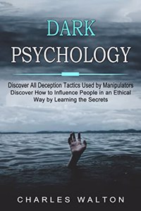 Dark Psychology: Discover All Deception Tactics Used by Manipulators (Discover How to Influence People in an Ethical Way by Learning the Secrets)