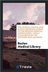 Medical Police and Rules and Regulations of the Boston Medical Association, with a Catalogue of the Officers and Members