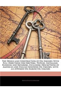 The Design and Construction of Oil Engines: With Full Directions for Erecting, Testing, Installing, Running and Repairing, Including Descriptions of American and English Kerosene Oil Engines, with an Appendix on Marine Oil Engines: With Full Directions for Erecting, Testing, Installing, Running and Repairing, Including Descriptions of American and English Kerosene Oil Engines, 