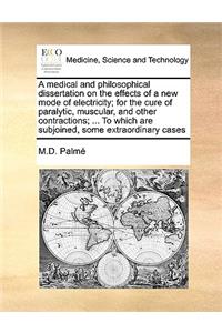 A medical and philosophical dissertation on the effects of a new mode of electricity; for the cure of paralytic, muscular, and other contractions; ... To which are subjoined, some extraordinary cases