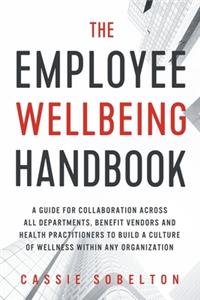 Employee Wellbeing Handbook: A Guide for Collaboration Across all Departments, Benefit Vendors, and Health Practitioners to Build a Culture of Wellness Within any Organization