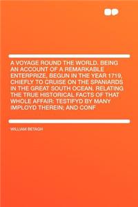 A Voyage Round the World. Being an Account of a Remarkable Enterprize, Begun in the Year 1719, Chiefly to Cruise on the Spaniards in the Great South Ocean. Relating the True Historical Facts of That Whole Affair: Testifyd by Many Imployd Therein; A: Testifyd by Many Imployd Therein; And Confi...