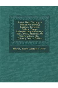 Power Plant Testing; A Manual of Testing Engines, Turbines, Boilers, Pumps, Refrigerating Machinery, Fans, Fuels, Materials of Construction, Etc.