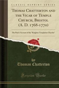 Thomas Chatterton and the Vicar of Temple Church, Bristol (A. D. 1768-1770): The Poet's Account of the Knightes Templaries Chyrche (Classic Reprint)