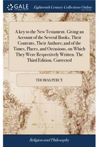 A Key to the New Testament. Giving an Account of the Several Books, Their Contents, Their Authors; And of the Times, Places, and Occasions, on Which They Were Respectively Written. the Third Edition. Corrected