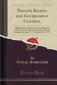 Private Rights and Government Control: Address Delivered at the Annual Meeting of the American Bar Association, Held at Saratoga Springs, N. Y., September 4, 1917 (Classic Reprint)