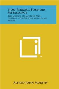 Non-Ferrous Foundry Metallurgy: The Science of Melting and Casting Non-Ferrous Metals and Alloys