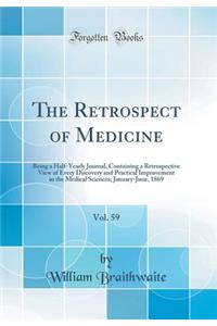 The Retrospect of Medicine, Vol. 59: Being a Half-Yearly Journal, Containing a Retrospective View of Every Discovery and Practical Improvement in the Medical Sciences; January-June, 1869 (Classic Reprint): Being a Half-Yearly Journal, Containing a Retrospective View of Every Discovery and Practical Improvement in the Medical Sciences; January-June, 186